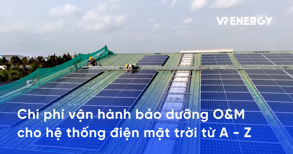 Chi phí vận hành bảo dưỡng O&M cho hệ thống điện mặt trời từ A - Z