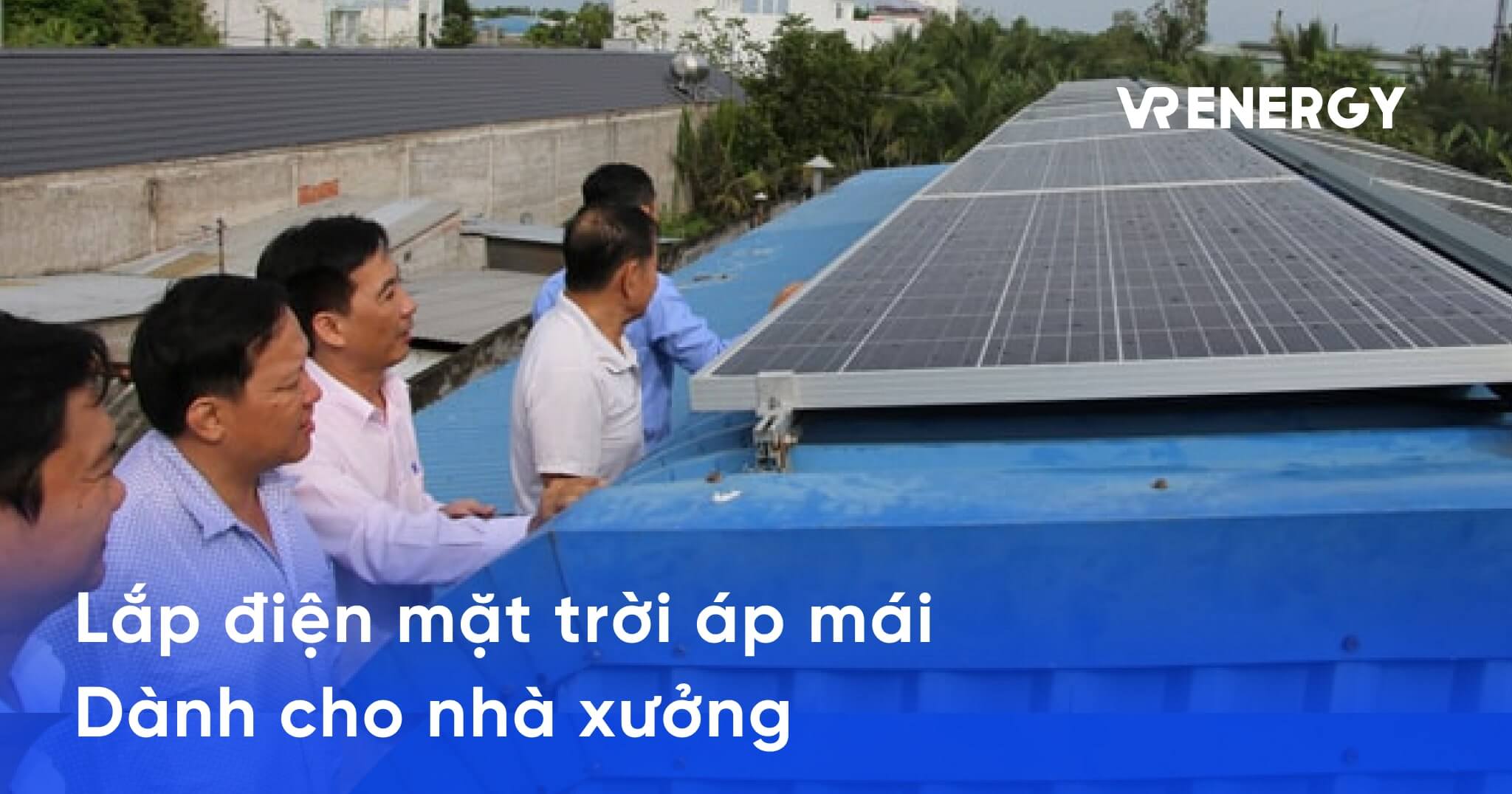 Lắp điện mặt trời áp mái cho nhà xưởng: Tiết kiệm chi phí, bảo vệ môi trường, nâng cao năng suất