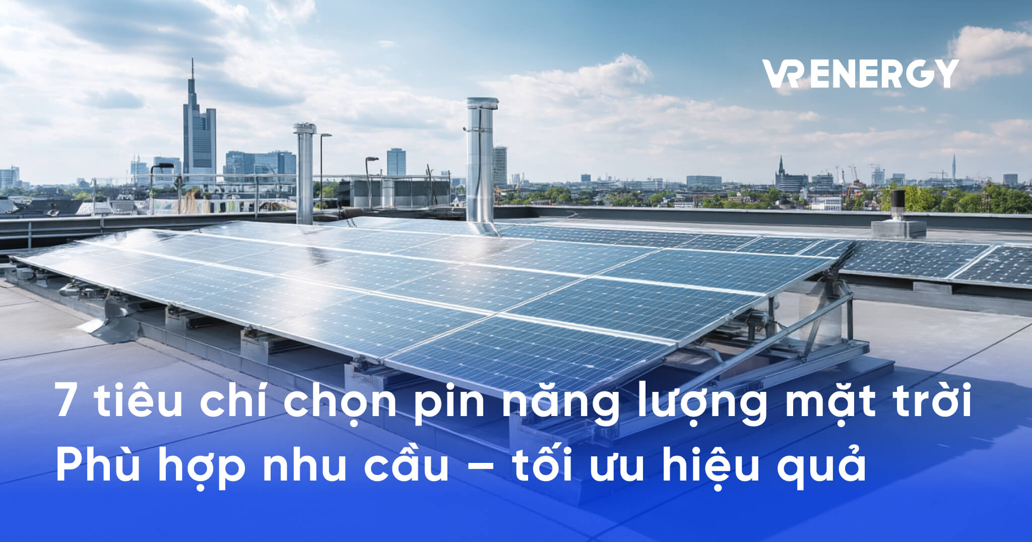 7 tiêu chí chọn pin năng lượng mặt trời Phù hợp nhu cầu – tối ưu hiệu quả