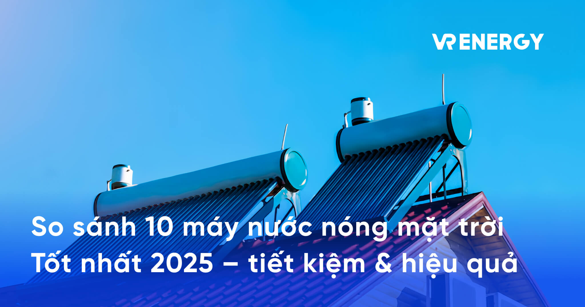 So sánh 10 máy nước nóng mặt trời Tốt nhất 2025 – tiết kiệm & hiệu quả