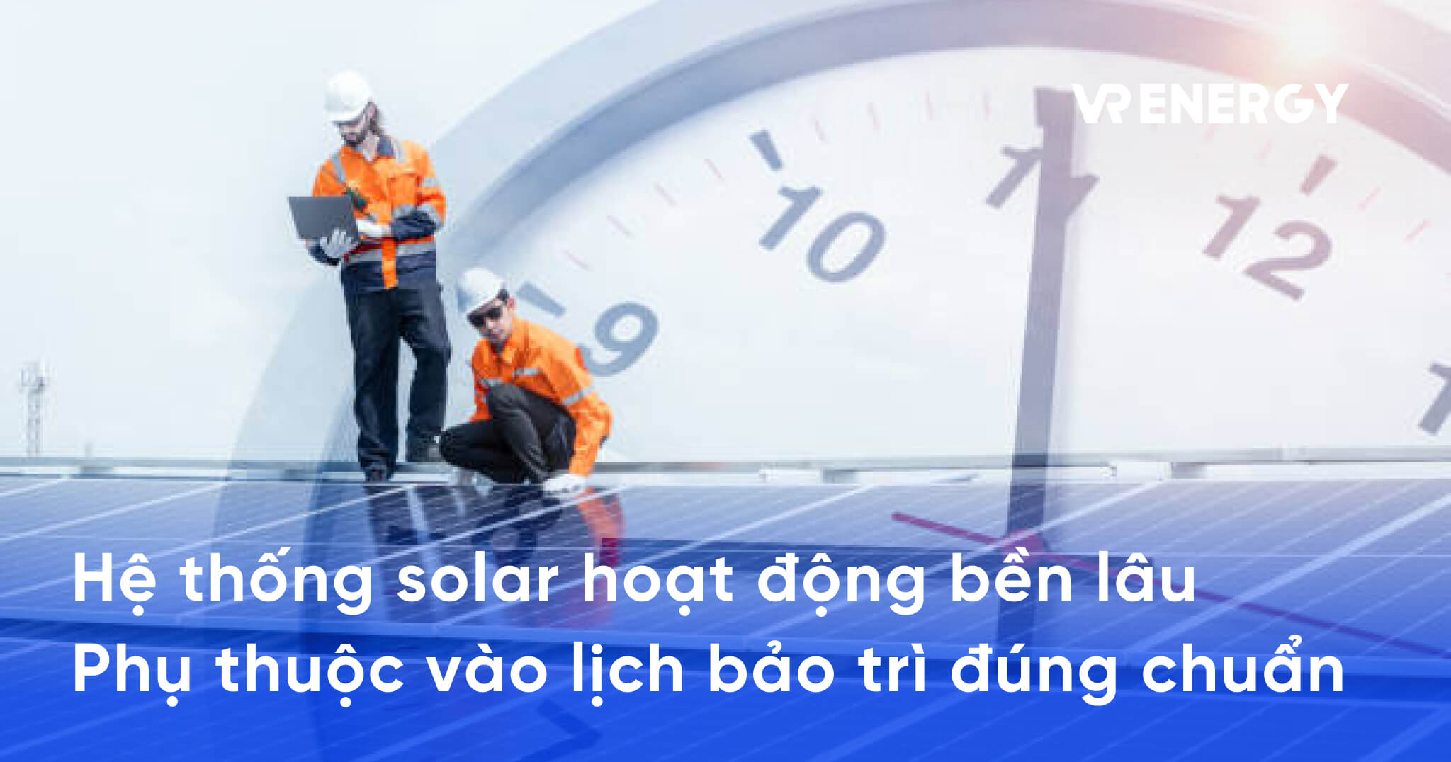 Hệ thống solar hoạt động bền lâu Phụ thuộc vào lịch bảo trì đúng chuẩn